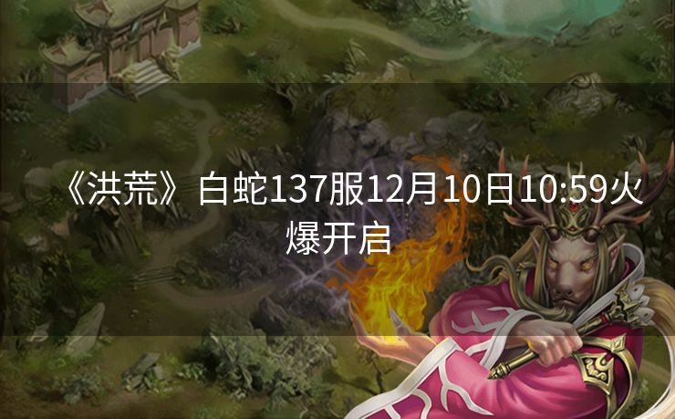 《洪荒》白蛇137服12月10日10:59火爆开启