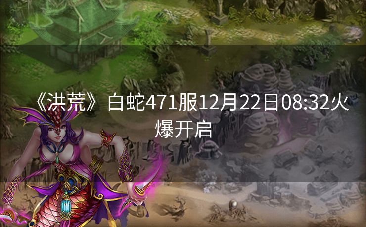 《洪荒》白蛇471服12月22日08:32火爆开启