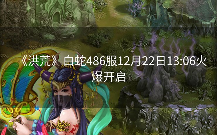 《洪荒》白蛇486服12月22日13:06火爆开启