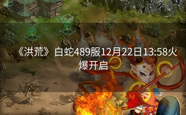 《洪荒》白蛇489服12月22日13:58火爆开启