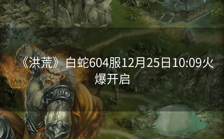 《洪荒》白蛇604服12月25日10:09火爆开启