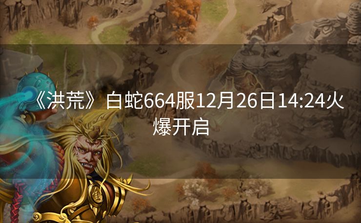 《洪荒》白蛇664服12月26日14:24火爆开启