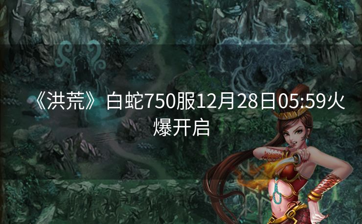 《洪荒》白蛇750服12月28日05:59火爆开启