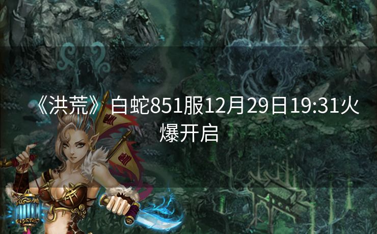 《洪荒》白蛇851服12月29日19:31火爆开启