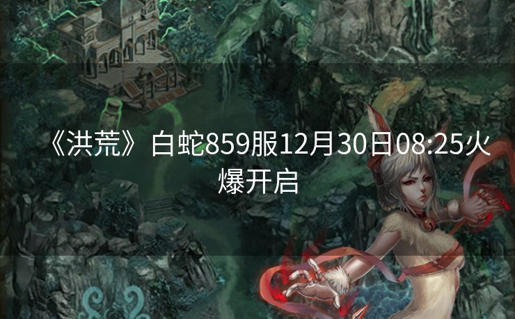 《洪荒》白蛇859服12月30日08:25火爆开启