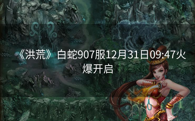 《洪荒》白蛇907服12月31日09:47火爆开启