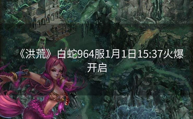 《洪荒》白蛇964服1月1日15:37火爆开启