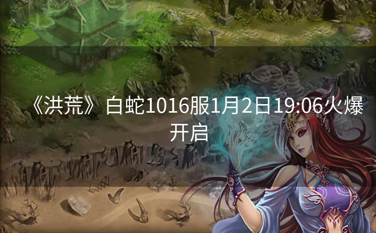 《洪荒》白蛇1016服1月2日19:06火爆开启