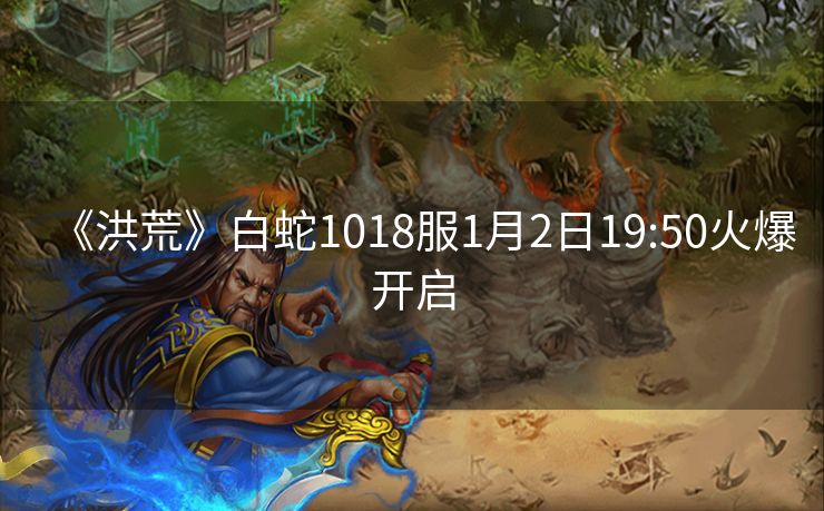 《洪荒》白蛇1018服1月2日19:50火爆开启