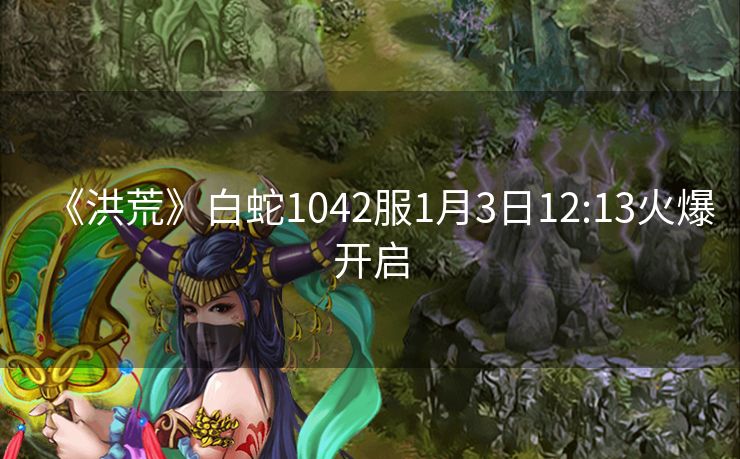 《洪荒》白蛇1042服1月3日12:13火爆开启