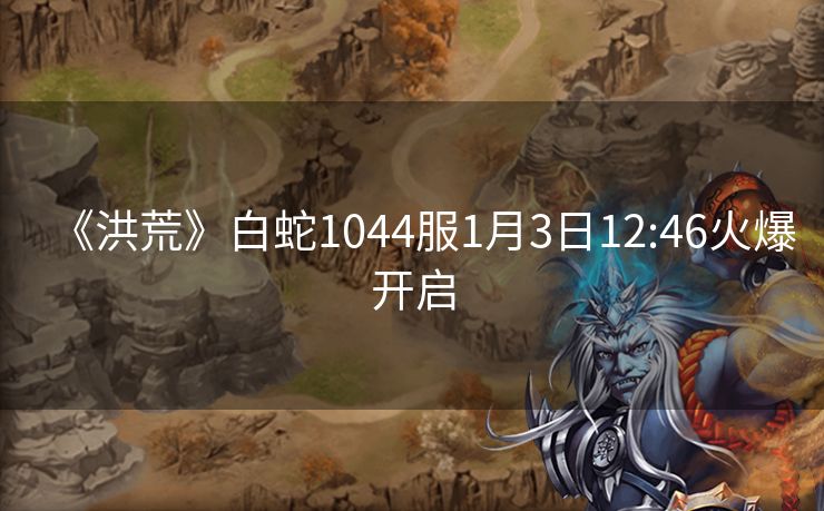《洪荒》白蛇1044服1月3日12:46火爆开启