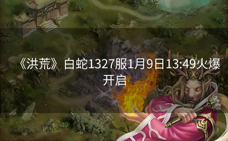 《洪荒》白蛇1327服1月9日13:49火爆开启