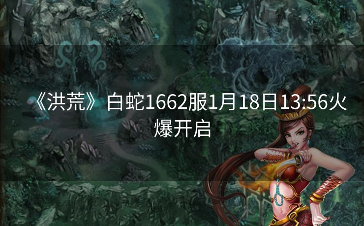 《洪荒》白蛇1662服1月18日13:56火爆开启