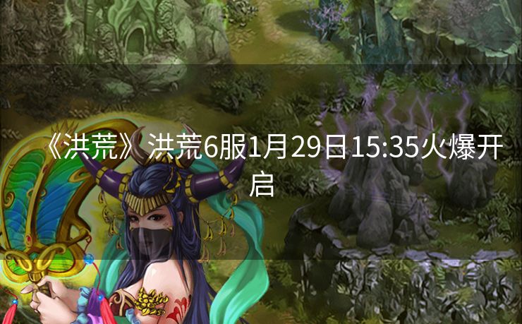 《洪荒》洪荒6服1月29日15:35火爆开启