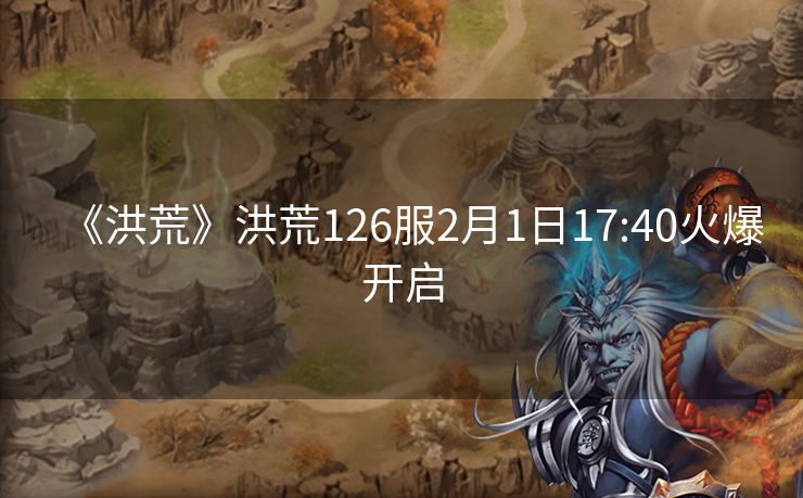 《洪荒》洪荒126服2月1日17:40火爆开启