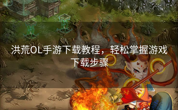 洪荒OL手游下载教程，轻松掌握游戏下载步骤