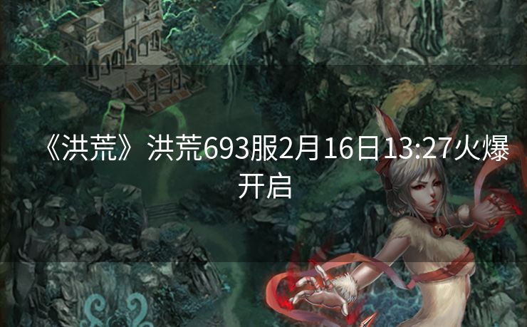 《洪荒》洪荒693服2月16日13:27火爆开启