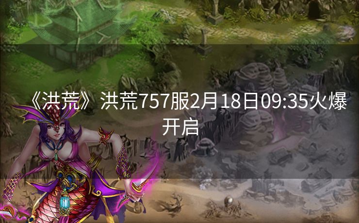 《洪荒》洪荒757服2月18日09:35火爆开启