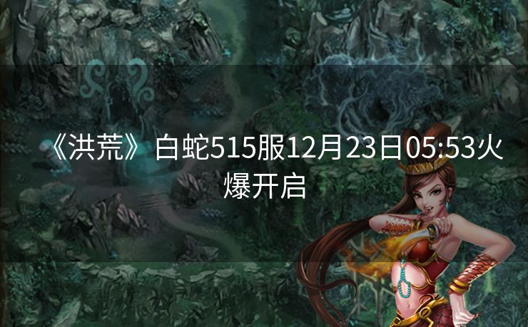 《洪荒》白蛇515服12月23日05:53火爆开启