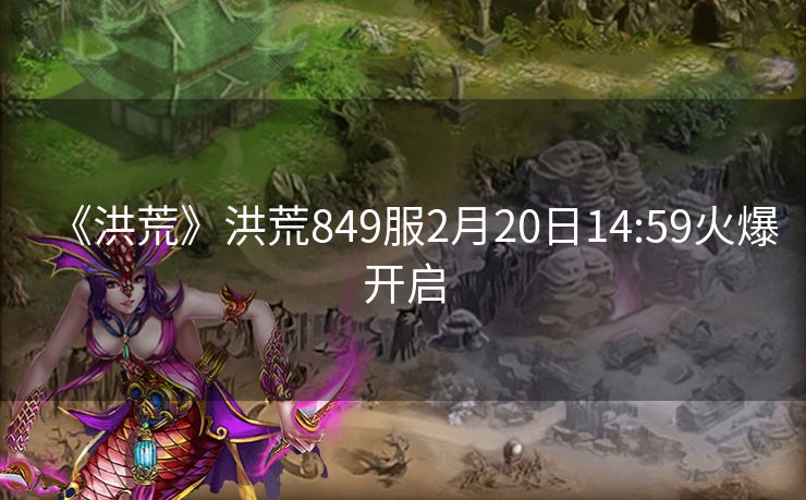 《洪荒》洪荒849服2月20日14:59火爆开启