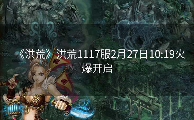 《洪荒》洪荒1117服2月27日10:19火爆开启