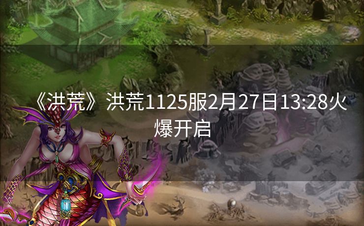 《洪荒》洪荒1125服2月27日13:28火爆开启