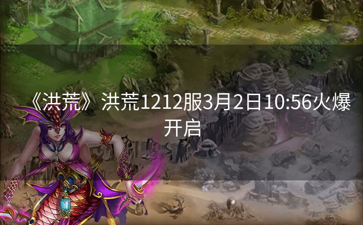 《洪荒》洪荒1212服3月2日10:56火爆开启