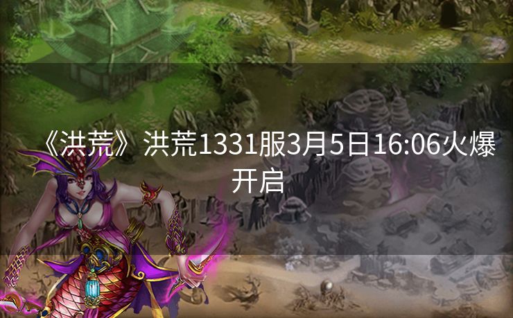 《洪荒》洪荒1331服3月5日16:06火爆开启