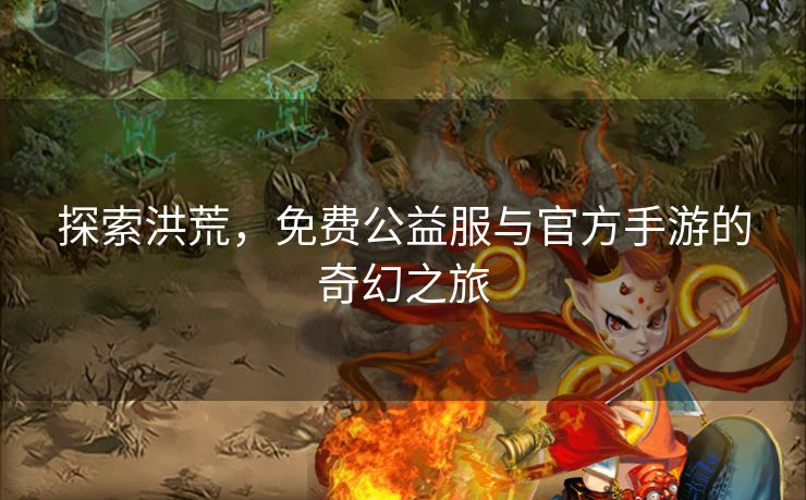 探索洪荒，免费公益服与官方手游的奇幻之旅