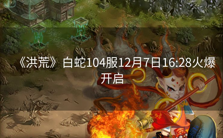 《洪荒》白蛇104服12月7日16:28火爆开启