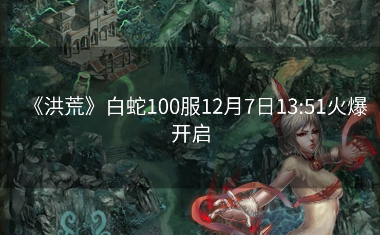 《洪荒》白蛇100服12月7日13:51火爆开启