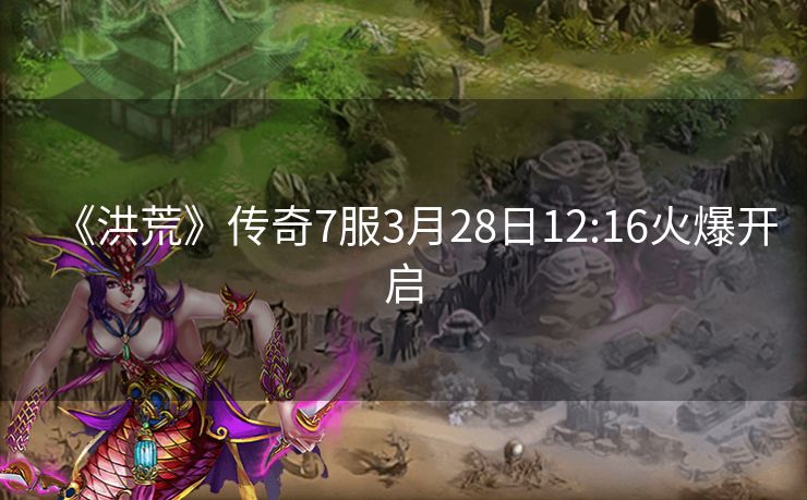 《洪荒》传奇7服3月28日12:16火爆开启