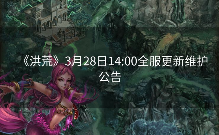 《洪荒》3月28日14:00全服更新维护公告