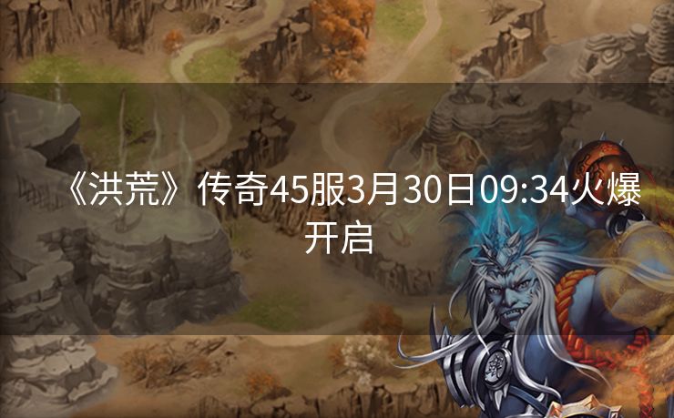 《洪荒》传奇45服3月30日09:34火爆开启