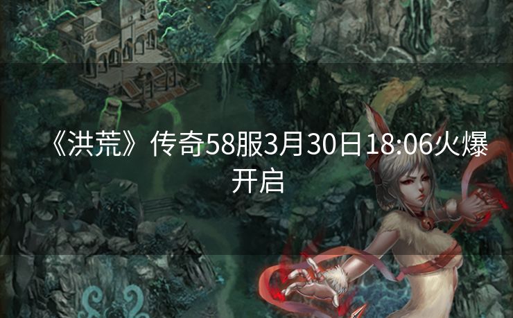 《洪荒》传奇58服3月30日18:06火爆开启