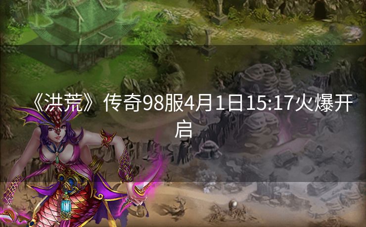 《洪荒》传奇98服4月1日15:17火爆开启