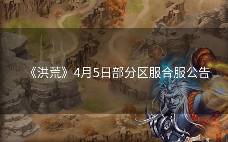 《洪荒》4月5日部分区服合服公告