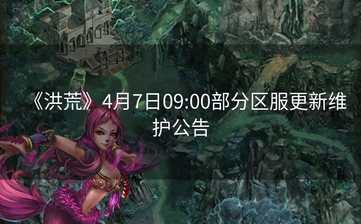 《洪荒》4月7日09:00部分区服更新维护公告