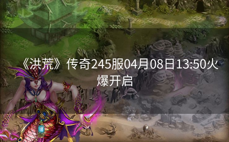 《洪荒》传奇245服04月08日13:50火爆开启