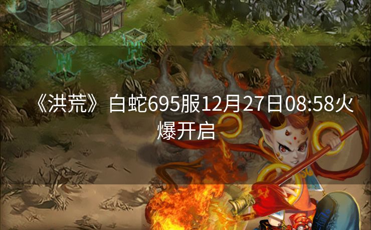 《洪荒》白蛇695服12月27日08:58火爆开启