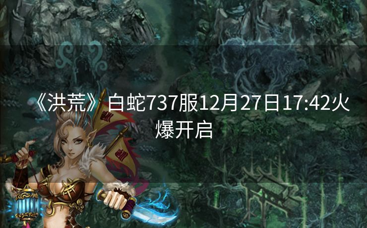 《洪荒》白蛇737服12月27日17:42火爆开启