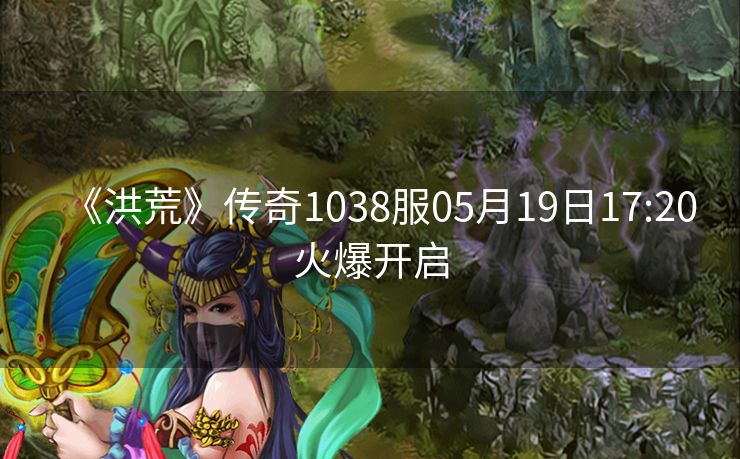 《洪荒》传奇1038服05月19日17:20火爆开启