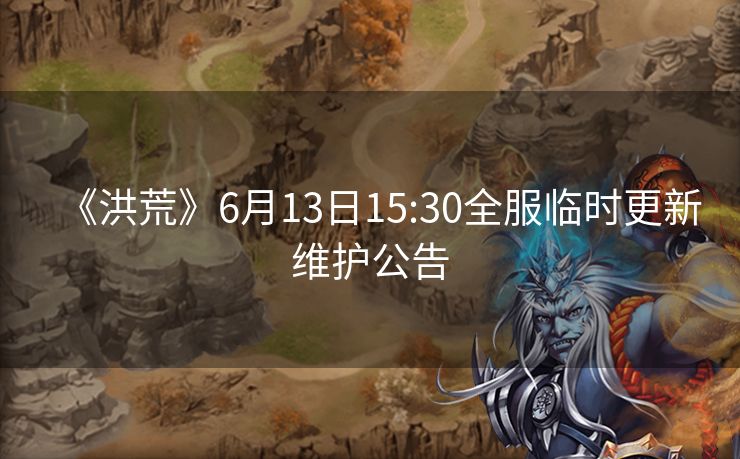 《洪荒》6月13日15:30全服临时更新维护公告