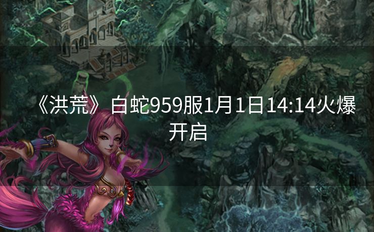 《洪荒》白蛇959服1月1日14:14火爆开启