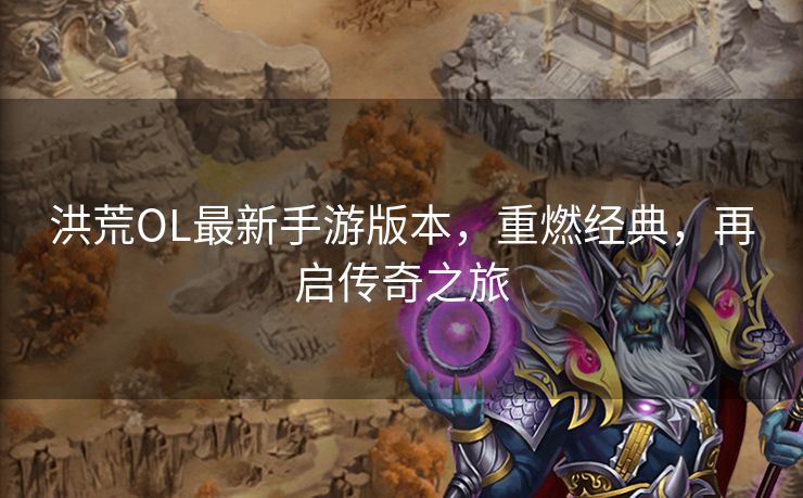 洪荒OL最新手游版本，重燃经典，再启传奇之旅