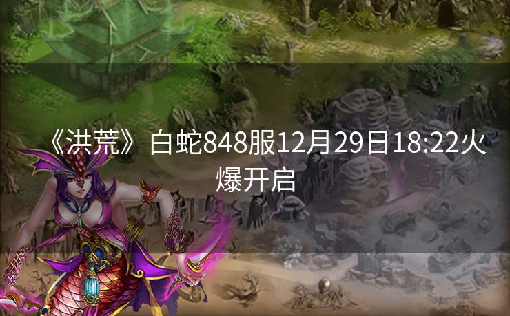 《洪荒》白蛇848服12月29日18:22火爆开启