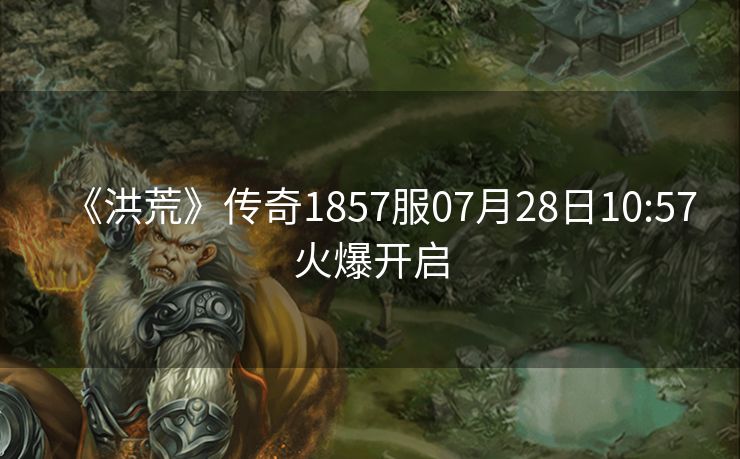 《洪荒》传奇1857服07月28日10:57火爆开启