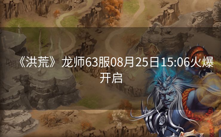 《洪荒》龙师63服08月25日15:06火爆开启