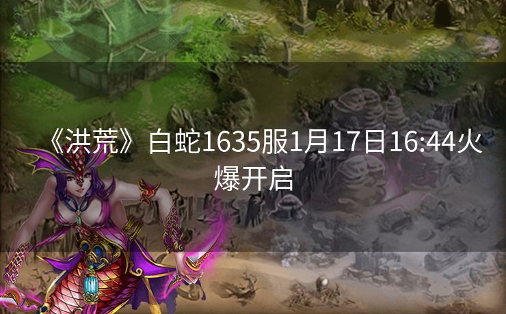 《洪荒》白蛇1635服1月17日16:44火爆开启