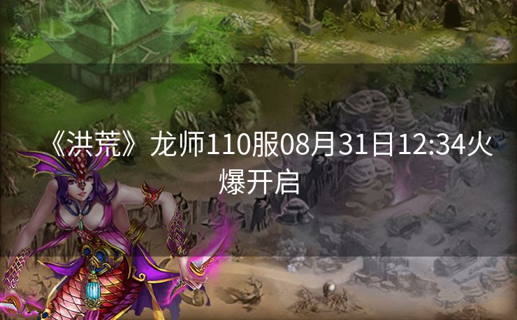 《洪荒》龙师110服08月31日12:34火爆开启